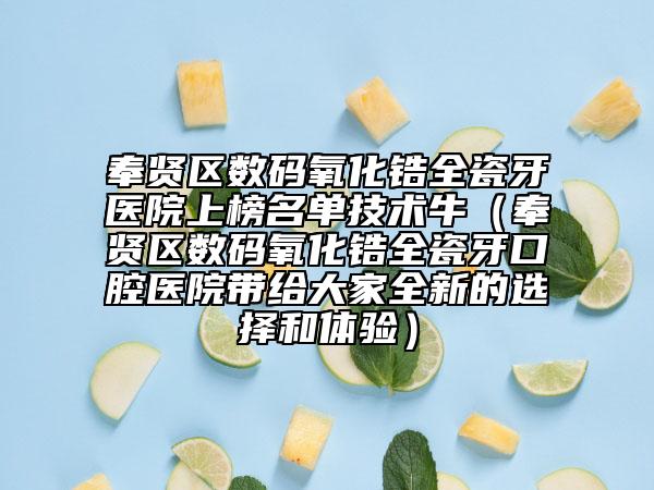 奉賢區(qū)數(shù)碼氧化鋯全瓷牙醫(yī)院上榜名單技術牛（奉賢區(qū)數(shù)碼氧化鋯全瓷牙口腔醫(yī)院帶給大家全新的選擇和體驗）