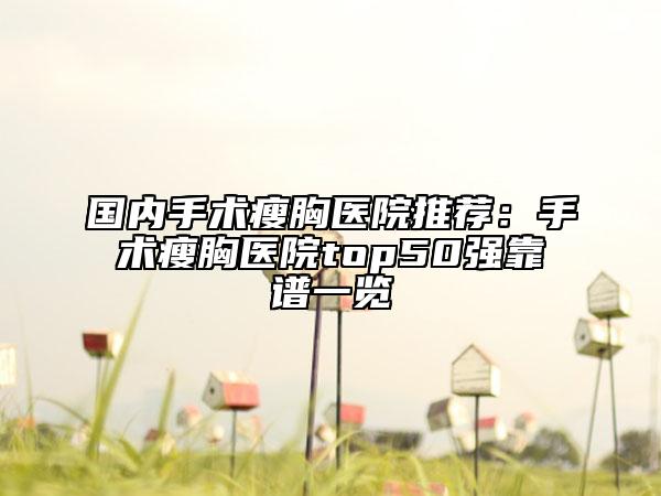 國(guó)內(nèi)手術(shù)瘦胸醫(yī)院推薦：手術(shù)瘦胸醫(yī)院top50強(qiáng)靠譜一覽