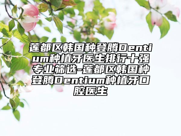 蓮都區(qū)韓國種登騰Dentium種植牙醫(yī)生排行十強(qiáng)專業(yè)篩選-蓮都區(qū)韓國種登騰Dentium種植牙口腔醫(yī)生