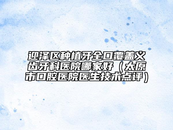 迎澤區(qū)種植牙全口覆蓋義齒牙科醫(yī)院哪家好（太原市口腔醫(yī)院醫(yī)生技術(shù)點評）