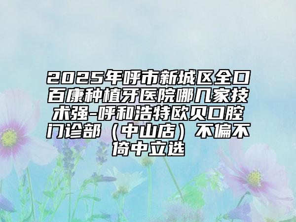 2025年呼市新城區(qū)全口百康種植牙醫(yī)院哪幾家技術(shù)強(qiáng)-呼和浩特歐貝口腔門(mén)診部（中山店）不偏不倚中立選