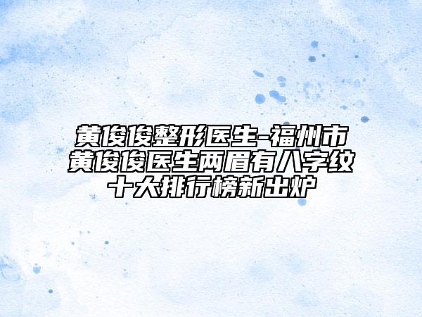 黃俊俊整形醫(yī)生-福州市黃俊俊醫(yī)生兩眉有八字紋十大排行榜新出爐