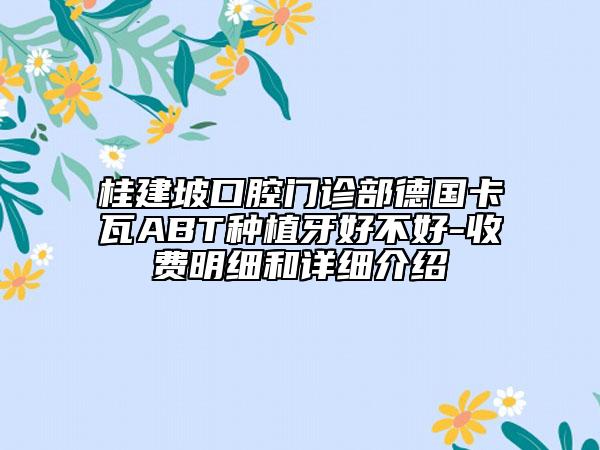 桂建坡口腔門診部德國卡瓦ABT種植牙好不好-收費明細(xì)和詳細(xì)介紹