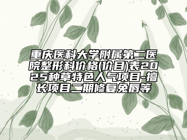 重慶醫(yī)科大學附屬第二醫(yī)院整形科價格(價目)表2025種草特色人氣項目-擅長項目二期修復兔唇等
