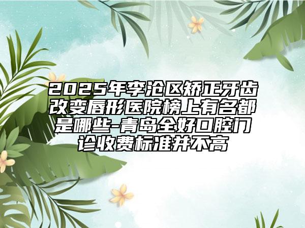 2025年李滄區(qū)矯正牙齒改變唇形醫(yī)院榜上有名都是哪些-青島全好口腔門診收費(fèi)標(biāo)準(zhǔn)并不高