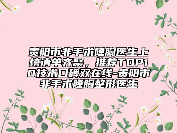 貴陽市非手術(shù)隆胸醫(yī)生上榜清單齊聚，推薦TOP10技術(shù)口碑雙在線-貴陽市非手術(shù)隆胸整形醫(yī)生