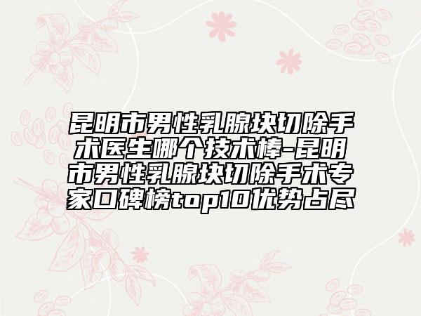 昆明市男性乳腺塊切除手術(shù)醫(yī)生哪個(gè)技術(shù)棒-昆明市男性乳腺塊切除手術(shù)專家口碑榜top10優(yōu)勢占盡