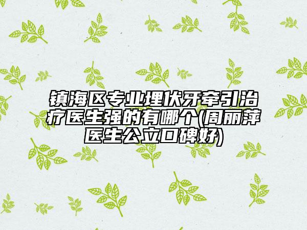 鎮(zhèn)海區(qū)專業(yè)埋伏牙牽引治療醫(yī)生強(qiáng)的有哪個(gè)(周麗萍醫(yī)生公立口碑好)