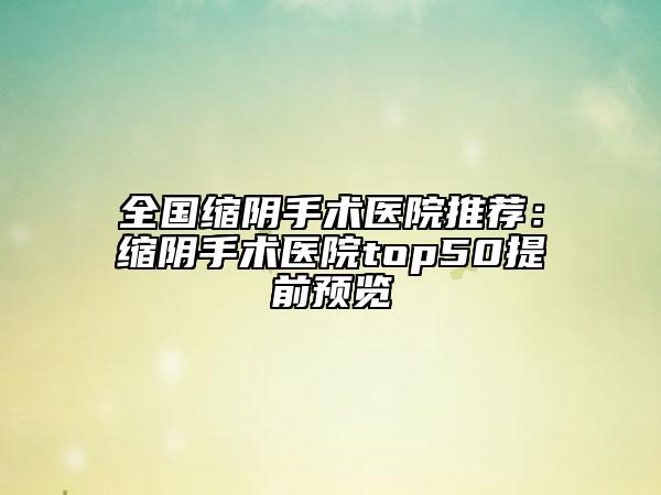 全國(guó)縮陰手術(shù)醫(yī)院推薦:縮陰手術(shù)醫(yī)院top50提前預(yù)覽