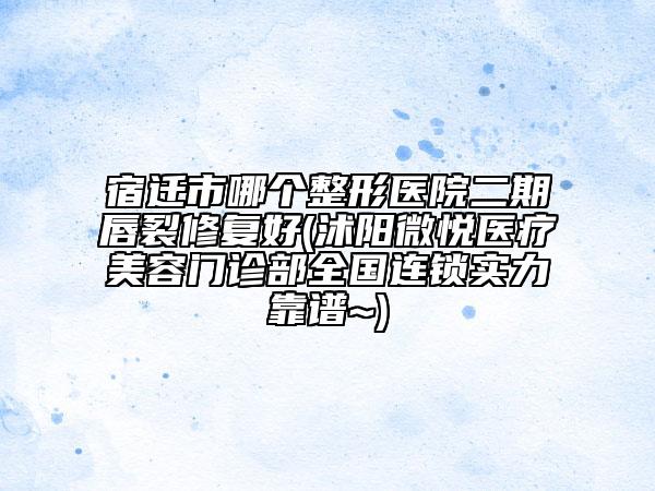 宿遷市哪個(gè)整形醫(yī)院二期唇裂修復(fù)好(沭陽微悅醫(yī)療美容門診部全國連鎖實(shí)力靠譜~)