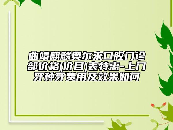 曲靖麒麟奧爾來口腔門診部價(jià)格(價(jià)目)表特惠-上門牙種牙費(fèi)用及效果如何