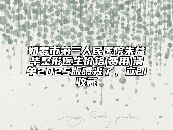 如皋市第三人民醫(yī)院朱益華整形醫(yī)生價(jià)格(費(fèi)用)清單2025版曝光了，立即收藏