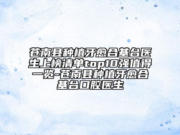 蒼南縣種植牙愈合基臺醫(yī)生上榜清單top10強值得一覽-蒼南縣種植牙愈合基臺口腔醫(yī)生
