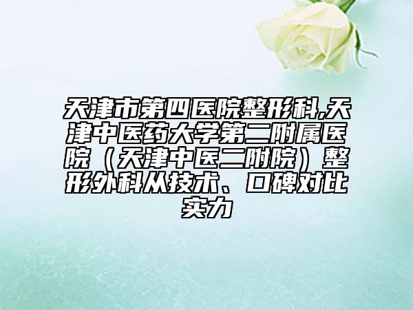 天津市第四醫(yī)院整形科,天津中醫(yī)藥大學(xué)第二附屬醫(yī)院（天津中醫(yī)二附院）整形外科從技術(shù)、口碑對(duì)比實(shí)力