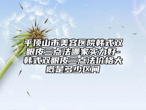 平頂山市美容醫(yī)院韓式雙眼皮三點(diǎn)法哪家實(shí)力好-韓式雙眼皮三點(diǎn)法價(jià)格大概是多少區(qū)間