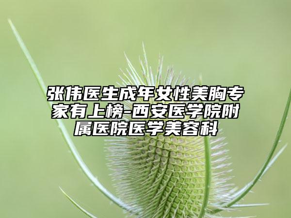 張偉醫(yī)生成年女性美胸專家有上榜-西安醫(yī)學(xué)院附屬醫(yī)院醫(yī)學(xué)美容科