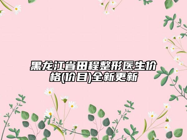 黑龍江省田程整形醫(yī)生價(jià)格(價(jià)目)全新更新