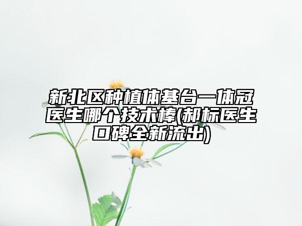 新北區(qū)種植體基臺一體冠醫(yī)生哪個技術(shù)棒(郝標(biāo)醫(yī)生口碑全新流出)