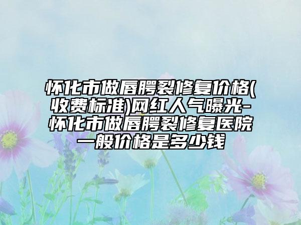 懷化市做唇腭裂修復價格(收費標準)網(wǎng)紅人氣曝光-懷化市做唇腭裂修復醫(yī)院一般價格是多少錢