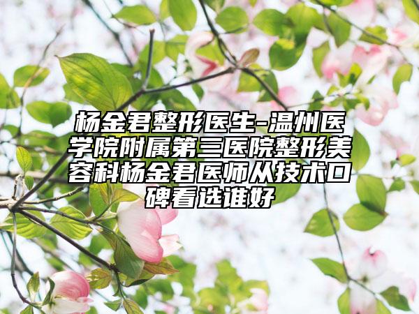 楊金君整形醫(yī)生-溫州醫(yī)學院附屬第三醫(yī)院整形美容科楊金君醫(yī)師從技術(shù)口碑看選誰好