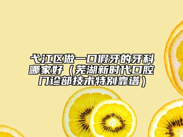 弋江區(qū)做一口假牙的牙科哪家好（蕪湖新時代口腔門診部技術(shù)特別靠譜）