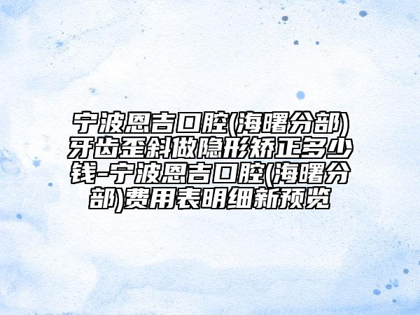 寧波恩吉口腔(海曙分部)牙齒歪斜做隱形矯正多少錢(qián)-寧波恩吉口腔(海曙分部)費(fèi)用表明細(xì)新預(yù)覽