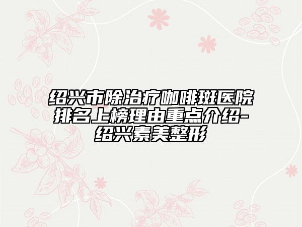 紹興市除治療咖啡斑醫(yī)院排名上榜理由重點(diǎn)介紹-紹興素美整形