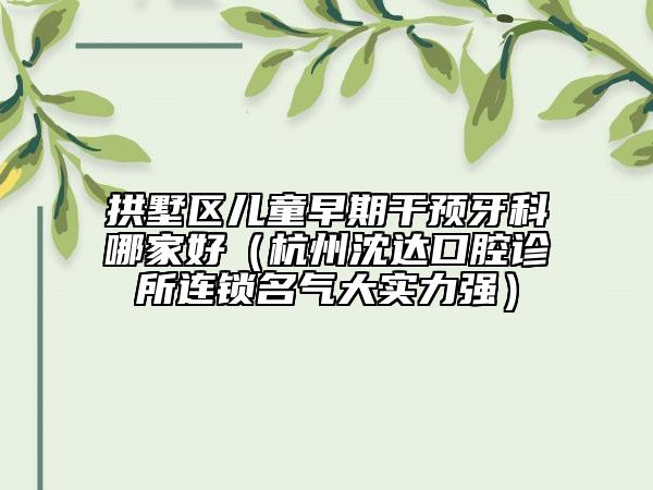 拱墅區(qū)兒童早期干預(yù)牙科哪家好(杭州沈達(dá)口腔診所連鎖名氣大實(shí)力強(qiáng))