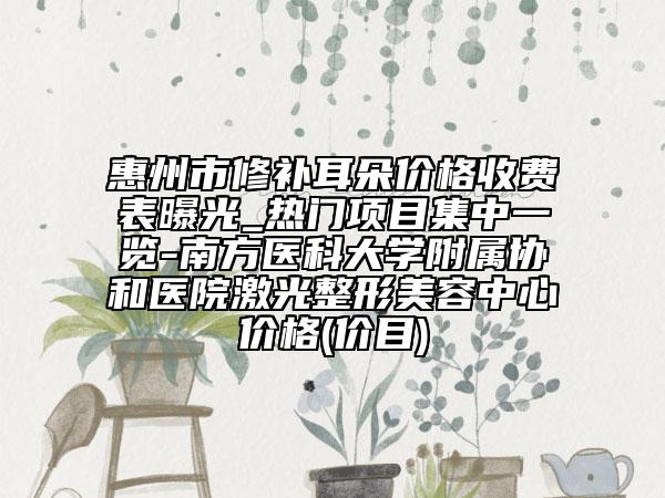 惠州市修補耳朵價格收費表曝光_熱門項目集中一覽-南方醫(yī)科大學(xué)附屬協(xié)和醫(yī)院激光整形美容中心價格(價目)