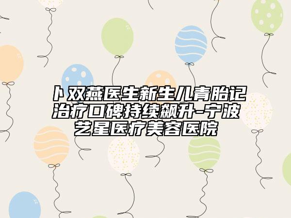 卜雙燕醫(yī)生新生兒青胎記治療口碑持續(xù)飆升-寧波藝星醫(yī)療美容醫(yī)院