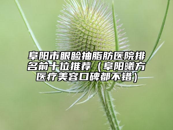 阜陽市眼瞼抽脂肪醫(yī)院排名前十位推薦（阜陽曦方醫(yī)療美容口碑都不錯(cuò)）