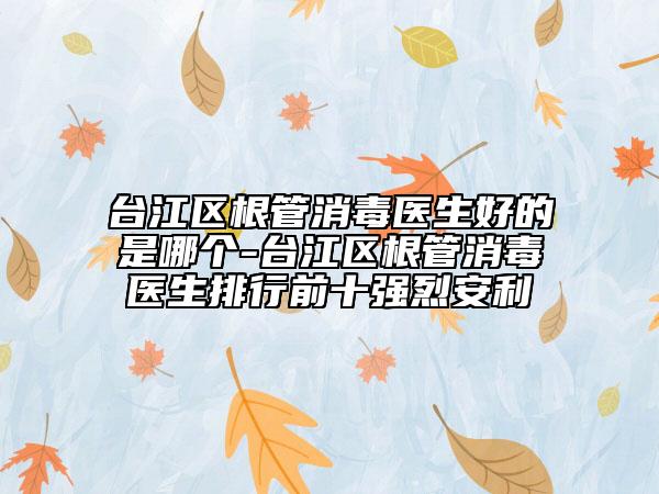 臺江區(qū)根管消毒醫(yī)生好的是哪個-臺江區(qū)根管消毒醫(yī)生排行前十強烈安利