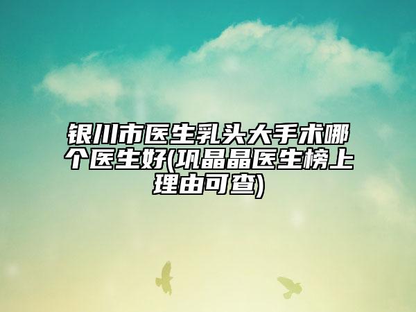 銀川市醫(yī)生乳頭大手術(shù)哪個醫(yī)生好(鞏晶晶醫(yī)生榜上理由可查)