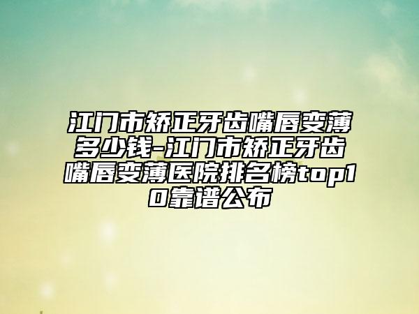 江門市矯正牙齒嘴唇變薄多少錢-江門市矯正牙齒嘴唇變薄醫(yī)院排名榜top10靠譜公布