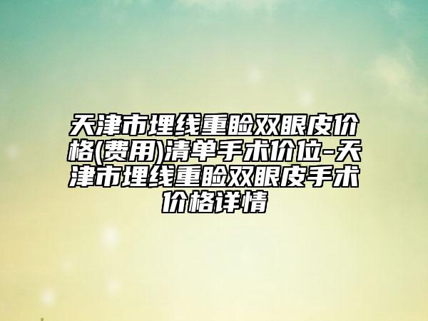 天津市埋線重瞼雙眼皮價格(費用)清單手術(shù)價位-天津市埋線重瞼雙眼皮手術(shù)價格詳情