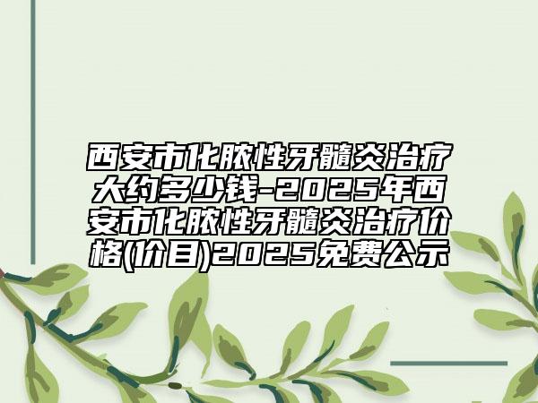 西安市化膿性牙髓炎治療大約多少錢(qián)-2025年西安市化膿性牙髓炎治療價(jià)格(價(jià)目)2025免費(fèi)公示