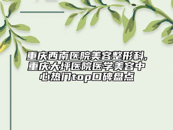 重慶西南醫(yī)院美容整形科,重慶大坪醫(yī)院醫(yī)學(xué)美容中心熱門top口碑盤點