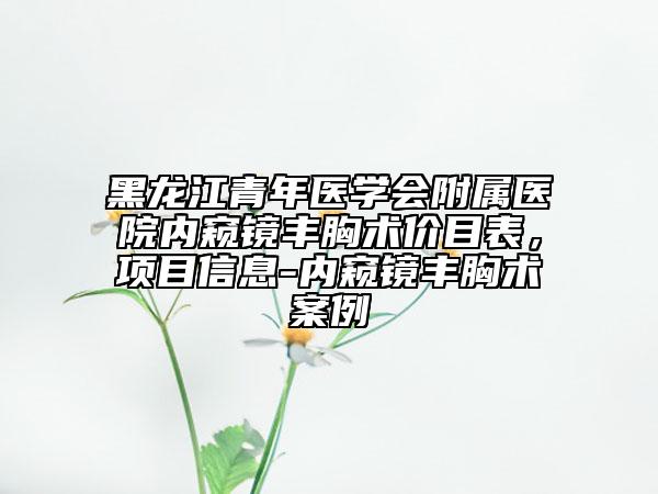 黑龍江青年醫(yī)學(xué)會(huì)附屬醫(yī)院內(nèi)窺鏡豐胸術(shù)價(jià)目表，項(xiàng)目信息-內(nèi)窺鏡豐胸術(shù)案例