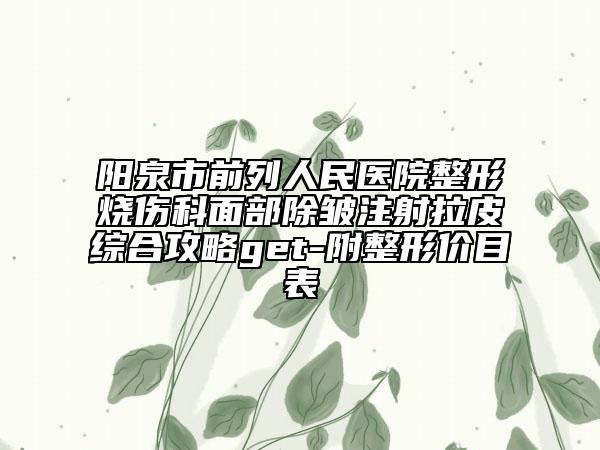 陽泉市前列人民醫(yī)院整形燒傷科面部除皺注射拉皮綜合攻略get-附整形價(jià)目表