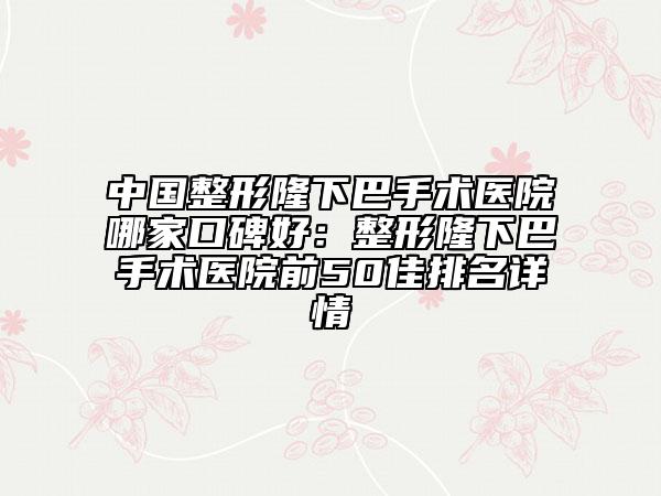 中國(guó)整形隆下巴手術(shù)醫(yī)院哪家口碑好：整形隆下巴手術(shù)醫(yī)院前50佳排名詳情
