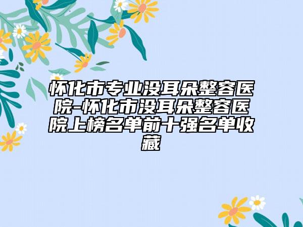 懷化市專業(yè)沒耳朵整容醫(yī)院-懷化市沒耳朵整容醫(yī)院上榜名單前十強名單收藏