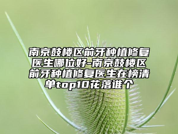 南京鼓樓區(qū)前牙種植修復(fù)醫(yī)生哪位好-南京鼓樓區(qū)前牙種植修復(fù)醫(yī)生在榜清單top10花落誰個