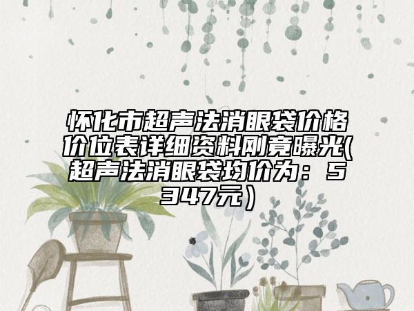 懷化市超聲法消眼袋價格價位表詳細(xì)資料剛竟曝光(超聲法消眼袋均價為：5347元）