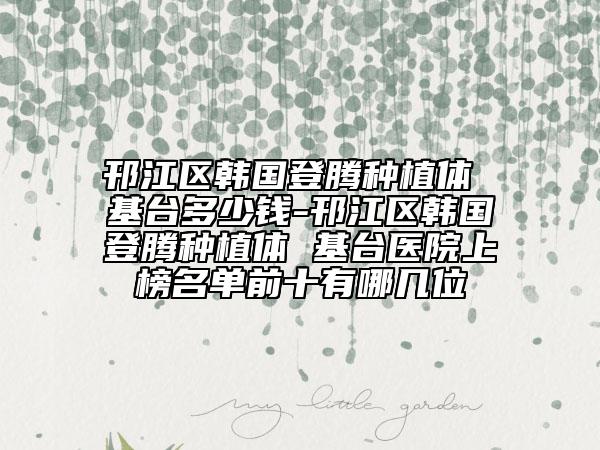 邗江區(qū)韓國登騰種植體 基臺(tái)多少錢-邗江區(qū)韓國登騰種植體 基臺(tái)醫(yī)院上榜名單前十有哪幾位