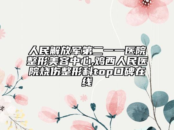 人民解放軍第二一一醫(yī)院整形美容中心,雞西人民醫(yī)院燒傷整形科top口碑在線