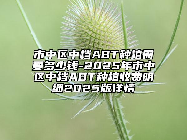 市中區(qū)中檔ABT種植需要多少錢-2025年市中區(qū)中檔ABT種植收費明細2025版詳情