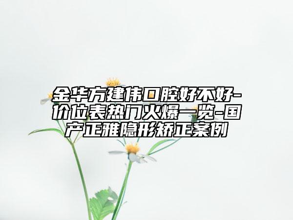 金華方建偉口腔好不好-價位表熱門火爆一覽-國產(chǎn)正雅隱形矯正案例
