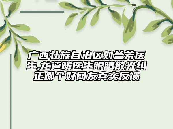 廣西壯族自治區(qū)劉蘭芳醫(yī)生,龍道疇醫(yī)生眼睛散光糾正哪個好網(wǎng)友真實反饋