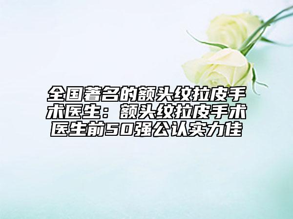 全國著名的額頭紋拉皮手術醫(yī)生：額頭紋拉皮手術醫(yī)生前50強公認實力佳