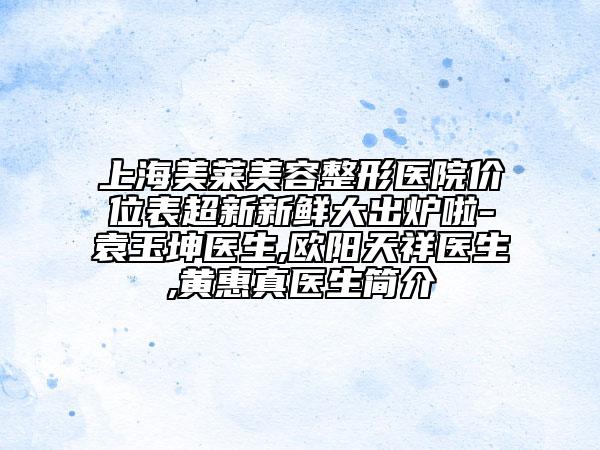 上海美萊美容整形醫(yī)院價位表超新新鮮大出爐啦-袁玉坤醫(yī)生,歐陽天祥醫(yī)生,黃惠真醫(yī)生簡介